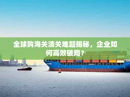 全球购海关清关难题揭秘，企业如何高效破局？