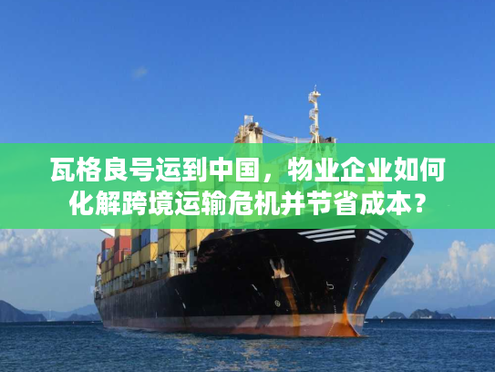 瓦格良号运到中国，物业企业如何化解跨境运输危机并节省成本？