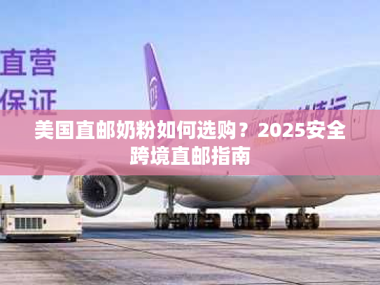 美国直邮奶粉如何选购?2025安全跨境直邮指南 美国直邮奶粉如何选购?2025安全跨境直邮指南