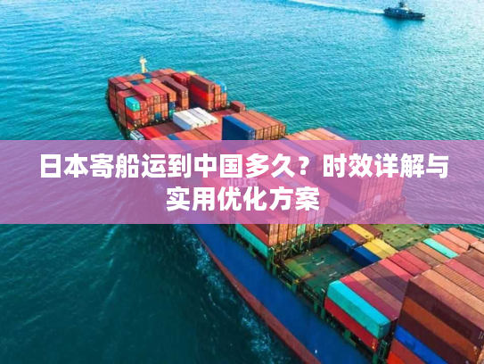 日本寄船运到中国多久？时效详解与实用优化方案
