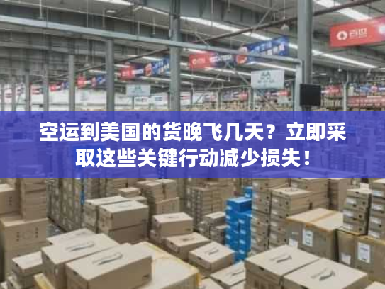 空运到美国的货晚飞几天？立即采取这些关键行动减少损失！
