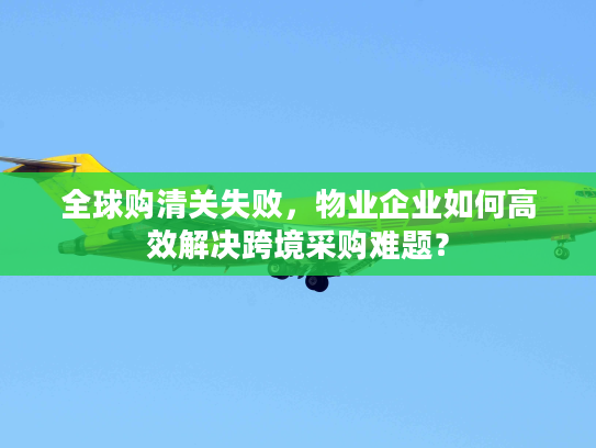 全球购清关失败，物业企业如何高效解决跨境采购难题？