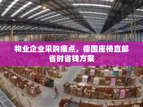 物业企业采购痛点，德国座椅直邮省时省钱方案