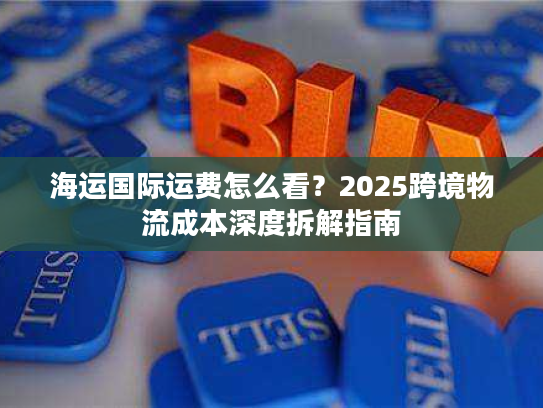 海运国际运费怎么看？2025跨境物流成本深度拆解指南