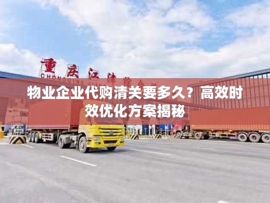 物业企业代购清关要多久？高效时效优化方案揭秘