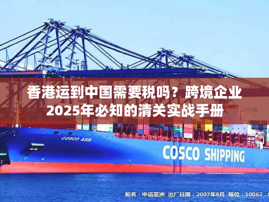 香港运到中国需要税吗？跨境企业2025年必知的清关实战手册