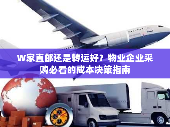 W家直邮还是转运好？物业企业采购必看的成本决策指南