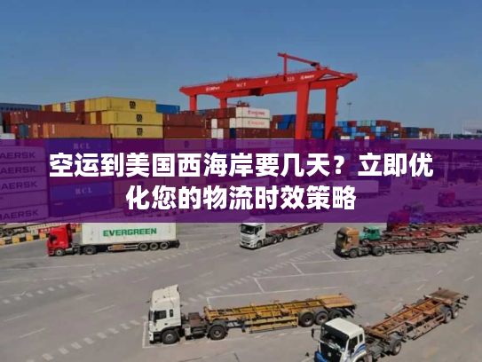 空运到美国西海岸要几天？立即优化您的物流时效策略