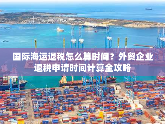 国际海运退税怎么算时间？外贸企业退税申请时间计算全攻略