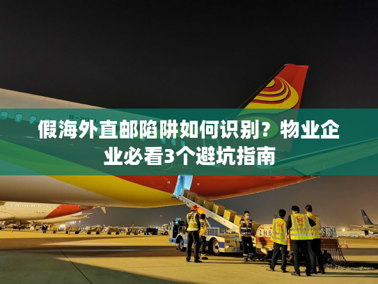 假海外直邮陷阱如何识别？物业企业必看3个避坑指南