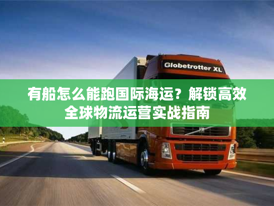 有船怎么能跑国际海运？解锁高效全球物流运营实战指南