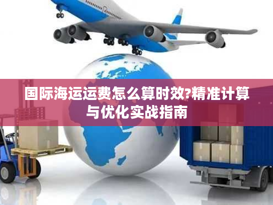 国际海运运费怎么算时效?精准计算与优化实战指南