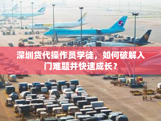 深圳货代操作员学徒，如何破解入门难题并快速成长？