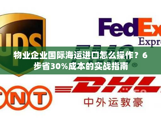 物业企业国际海运进口怎么操作？6步省30%成本的实战指南