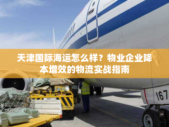 天津国际海运怎么样？物业企业降本增效的物流实战指南