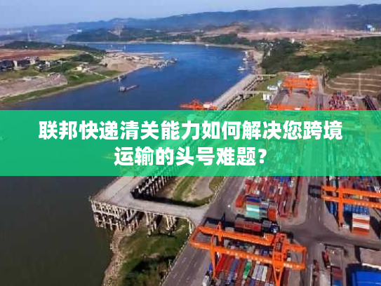 联邦快递清关能力如何解决您跨境运输的头号难题？