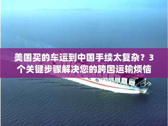 美国买的车运到中国手续太复杂？3个关键步骤解决您的跨国运输烦恼
