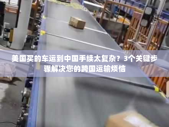 美国买的车运到中国手续太复杂？3个关键步骤解决您的跨国运输烦恼