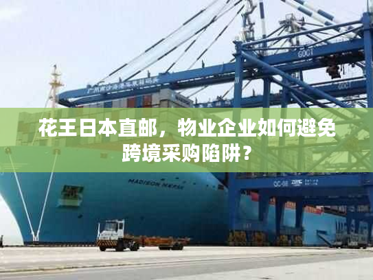 花王日本直邮，物业企业如何避免跨境采购陷阱？