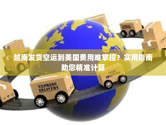 越南发货空运到美国费用难掌控？实用指南助您精准计算