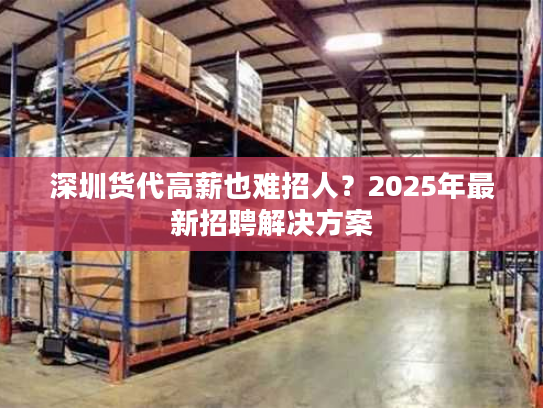深圳货代高薪也难招人？2025年最新招聘解决方案