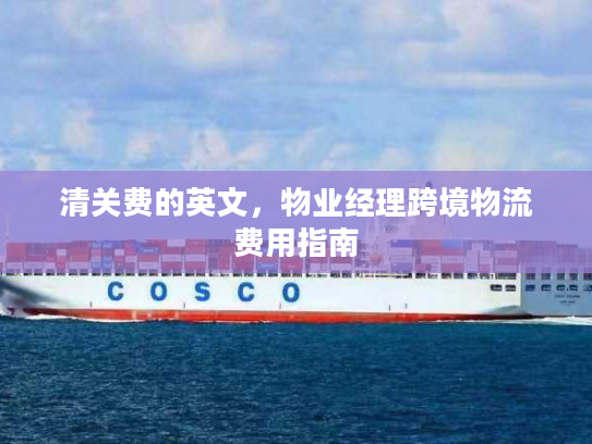 清关费的英文，物业经理跨境物流费用指南