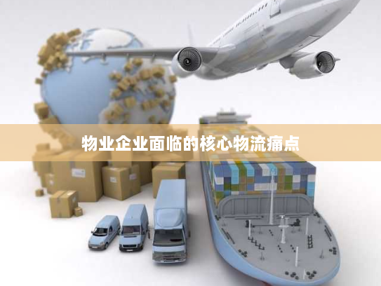 物业企业面临的核心物流痛点 物业企业面临的核心物流痛点