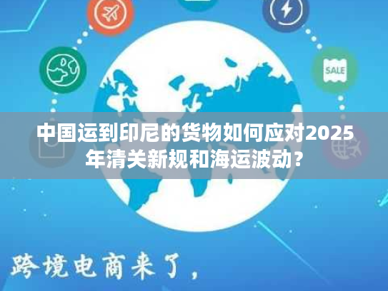 中国运到印尼的货物如何应对2025年清关新规和海运波动？