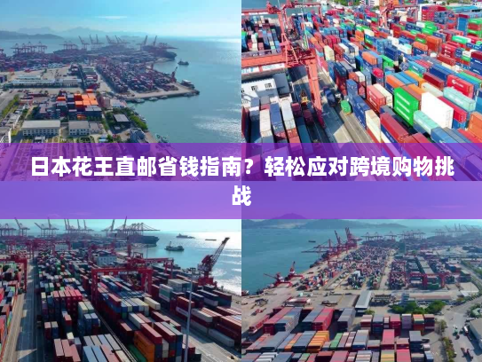 日本花王直邮省钱指南？轻松应对跨境购物挑战