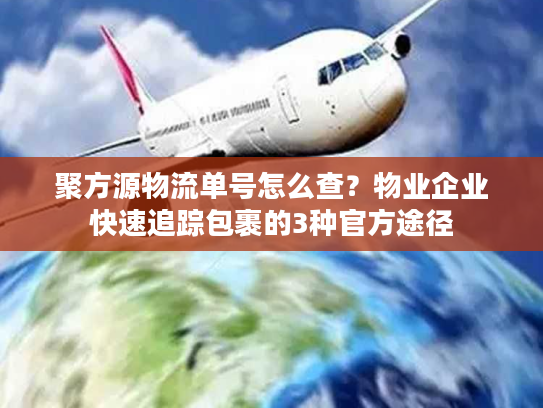 聚方源物流单号怎么查？物业企业快速追踪包裹的3种官方途径