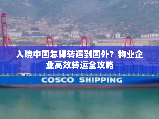 入境中国怎样转运到国外？物业企业高效转运全攻略
