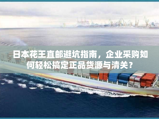 日本花王直邮避坑指南，企业采购如何轻松搞定正品货源与清关？