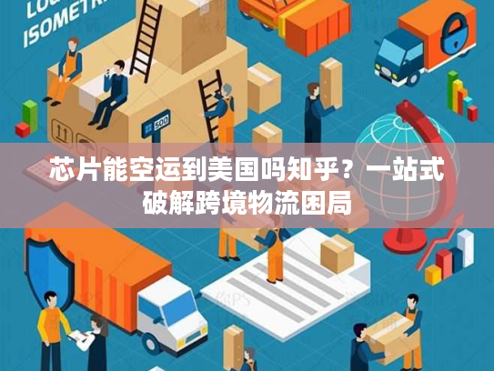 芯片能空运到美国吗知乎?一站式破解跨境物流困局 芯片能空运到美国吗知乎?一站式破解跨境物流困局