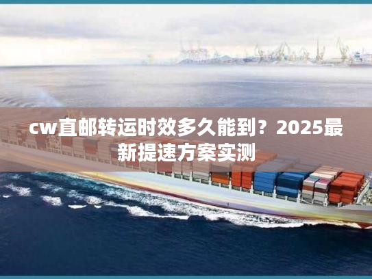 cw直邮转运时效多久能到?2025最新提速方案实测 cw直邮转运时效多久能到?2025最新提速方案实测