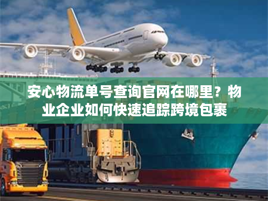 安心物流单号查询官网在哪里？物业企业如何快速追踪跨境包裹