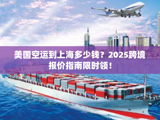 美国空运到上海多少钱？2025跨境报价指南限时领！