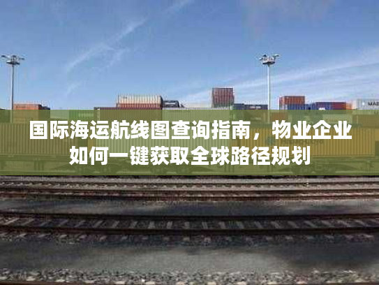 国际海运航线图查询指南，物业企业如何一键获取全球路径规划