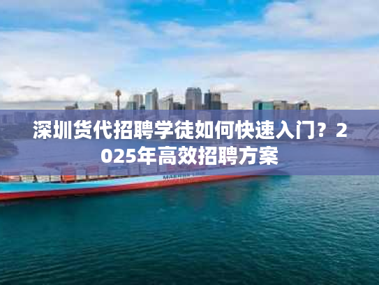 深圳货代招聘学徒如何快速入门？2025年高效招聘方案
