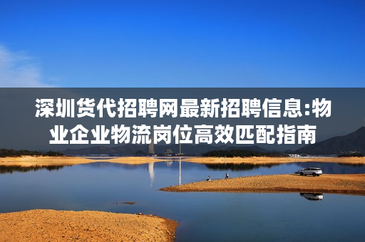 深圳货代招聘网最新招聘信息:物业企业物流岗位高效匹配指南 深圳货代招聘网最新招聘信息:物业企业物流岗位高效匹配指南