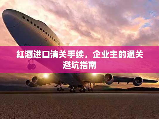 红酒进口清关手续，企业主的通关避坑指南