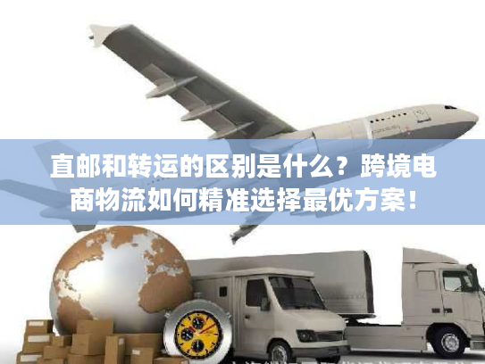 直邮和转运的区别是什么？跨境电商物流如何精准选择最优方案！