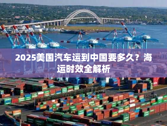 2025美国汽车运到中国要多久？海运时效全解析