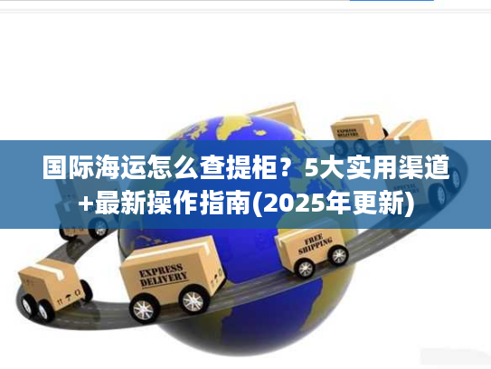 国际海运怎么查提柜？5大实用渠道+最新操作指南(2025年更新)