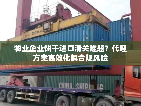 物业企业饼干进口清关难题？代理方案高效化解合规风险