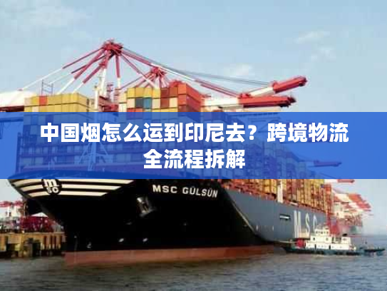 中国烟怎么运到印尼去?跨境物流全流程拆解 中国烟怎么运到印尼去?跨境物流全流程拆解