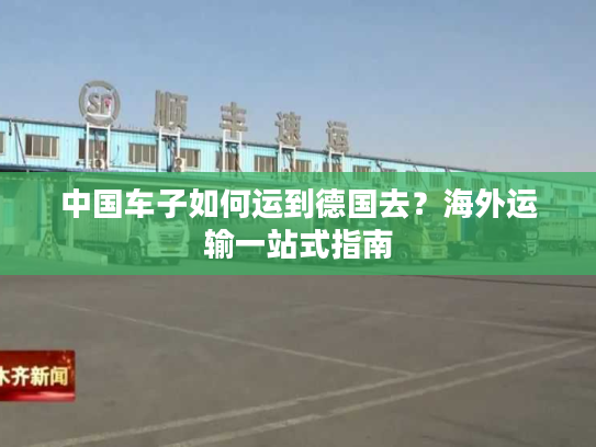 中国车子如何运到德国去？海外运输一站式指南
