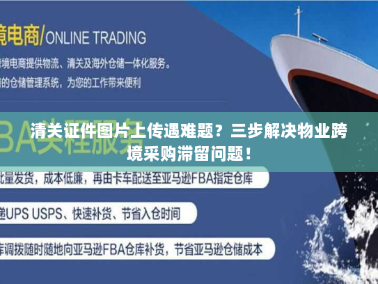 清关证件图片上传遇难题？三步解决物业跨境采购滞留问题！