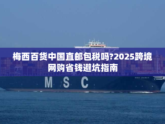 梅西百货中国直邮包税吗?2025跨境网购省钱避坑指南