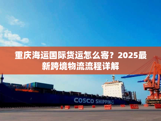 重庆海运国际货运怎么寄？2025最新跨境物流流程详解