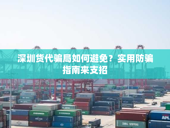 深圳货代骗局如何避免？实用防骗指南来支招